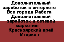 Дополнительный заработок в интернете - Все города Работа » Дополнительный заработок и сетевой маркетинг   . Красноярский край,Игарка г.